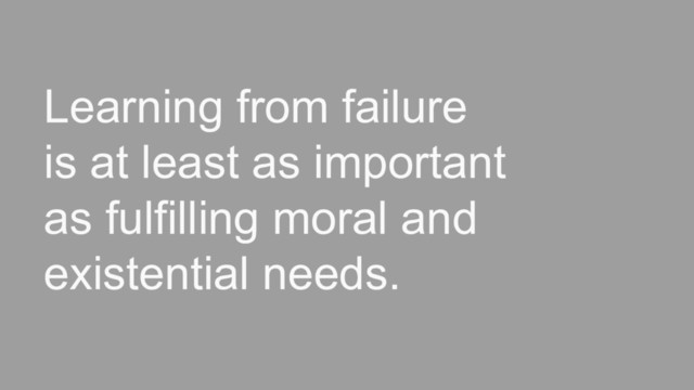 Learning from failure
is at least as important
as fulfilling moral and
existential needs.
