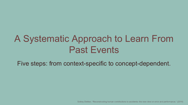 A Systematic Approach to Learn From
Past Events
Five steps: from context-specific to concept-dependent.
Sidney Dekker, “Reconstructing human contributions to accidents: the new view on error and performance.” (2014)
