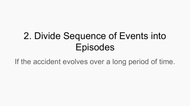 2. Divide Sequence of Events into
Episodes
If the accident evolves over a long period of time.
