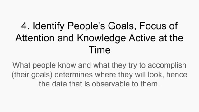 4. Identify People's Goals, Focus of
Attention and Knowledge Active at the
Time
What people know and what they try to accomplish
(their goals) determines where they will look, hence
the data that is observable to them.
