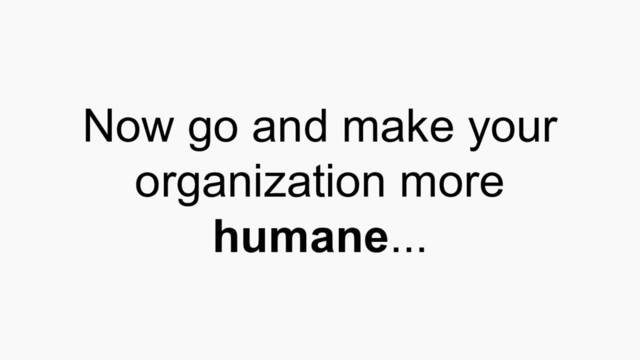 Now go and make your
organization more
humane...
