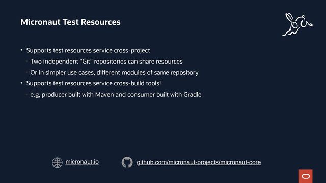 ●
Supports test resources service cross-project
• Two independent “Git” repositories can share resources
• Or in simpler use cases, different modules of same repository
●
Supports test resources service cross-build tools!
• e.g, producer built with Maven and consumer built with Gradle
Micronaut Test Resources
micronaut.io github.com/micronaut-projects/micronaut-core

