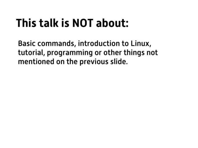 This talk is NOT about:
Basic commands, introduction to Linux,
tutorial, programming or other things not
mentioned on the previous slide.
