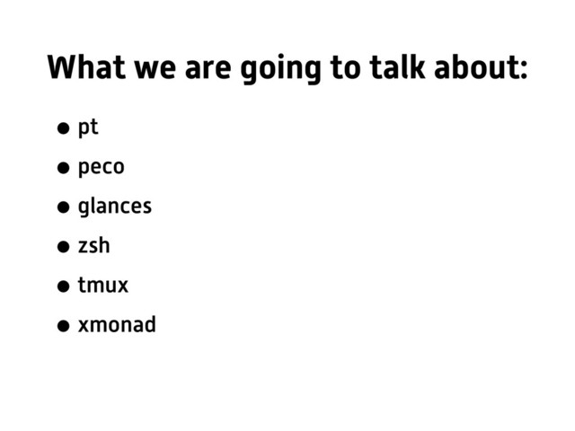What we are going to talk about:
•pt
•peco
•glances
•zsh
•tmux
•xmonad
