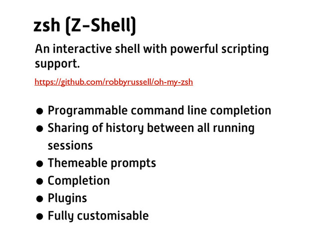 zsh (Z-Shell)
https://github.com/robbyrussell/oh-my-zsh
An interactive shell with powerful scripting
support.
•Programmable command line completion
•Sharing of history between all running
sessions
•Themeable prompts
•Completion
•Plugins
•Fully customisable
