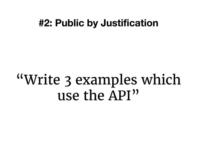 “Write 3 examples which
use the API”
