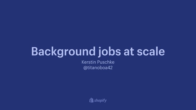 Kerstin Puschke
@titanoboa42
Background jobs at scale
