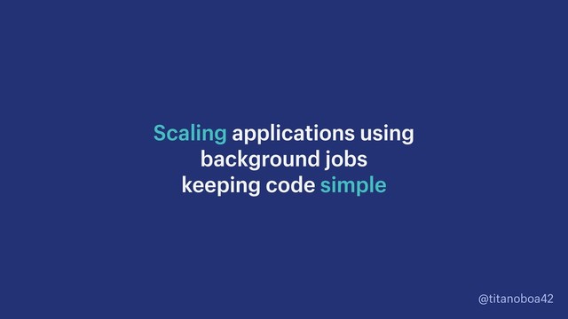 @titanoboa42
Scaling applications using
background jobs
keeping code simple
