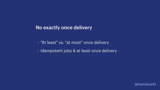 @titanoboa42
• “At least” vs. “at most” once delivery
• Idempotent jobs & at least once delivery
No exactly once delivery
