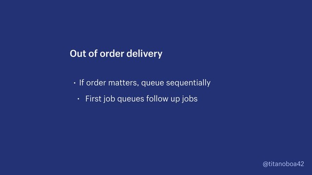 @titanoboa42
• If order matters, queue sequentially
• First job queues follow up jobs
Out of order delivery
