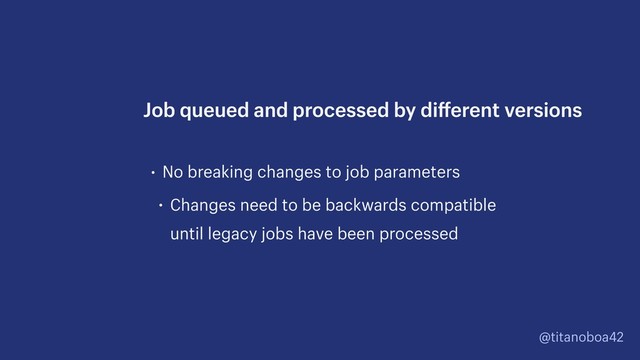 @titanoboa42
• No breaking changes to job parameters
• Changes need to be backwards compatible
until legacy jobs have been processed
Job queued and processed by diﬀerent versions
