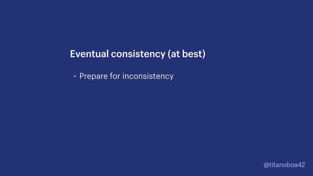 @titanoboa42
• Prepare for inconsistency
Eventual consistency (at best)
