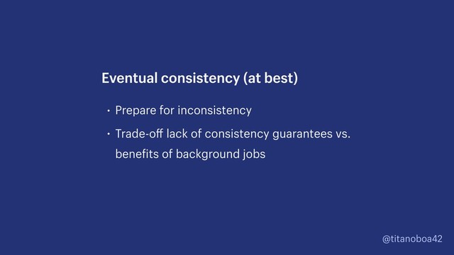 @titanoboa42
• Prepare for inconsistency
• Trade-oﬀ lack of consistency guarantees vs.
benefits of background jobs
Eventual consistency (at best)
