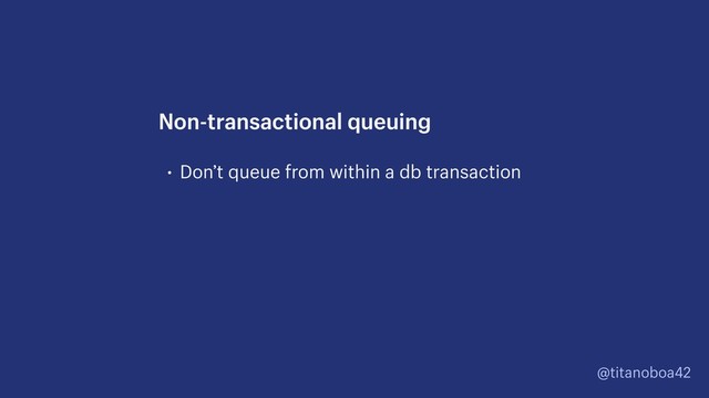 @titanoboa42
• Don’t queue from within a db transaction
Non-transactional queuing

