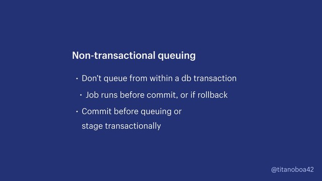 @titanoboa42
• Don’t queue from within a db transaction
• Job runs before commit, or if rollback
• Commit before queuing or  
stage transactionally
Non-transactional queuing
