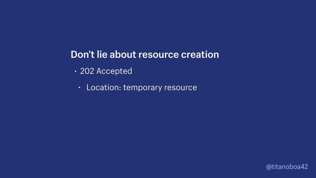 @titanoboa42
• 202 Accepted
• Location: temporary resource
Don’t lie about resource creation
