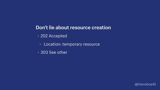 @titanoboa42
• 202 Accepted
• Location: temporary resource
• 303 See other
Don’t lie about resource creation
