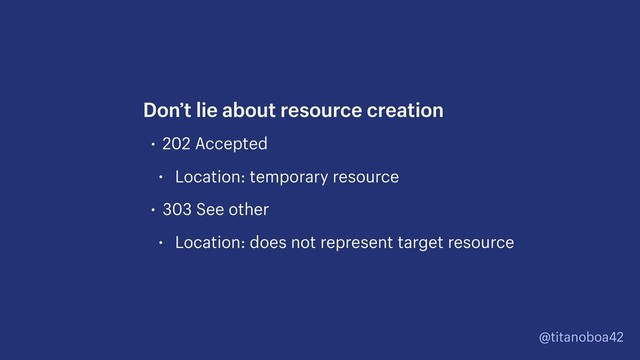 @titanoboa42
• 202 Accepted
• Location: temporary resource
• 303 See other
• Location: does not represent target resource
Don’t lie about resource creation
