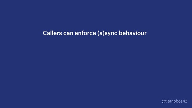 @titanoboa42
Callers can enforce (a)sync behaviour
