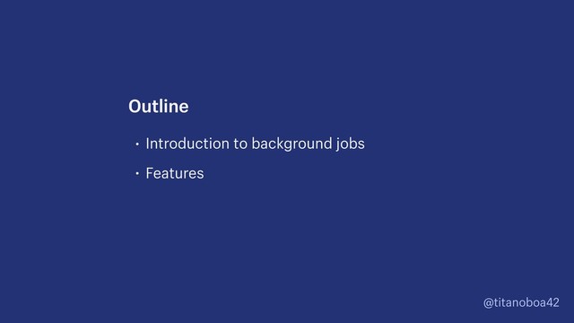 @titanoboa42
• Introduction to background jobs
• Features
Outline
