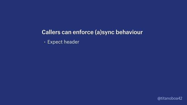@titanoboa42
• Expect header
Callers can enforce (a)sync behaviour
