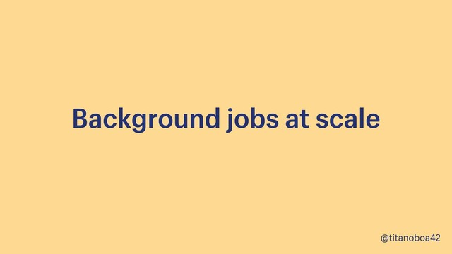 @titanoboa42
Background jobs at scale
