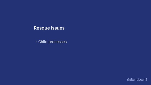 @titanoboa42
• Child processes
Resque issues
