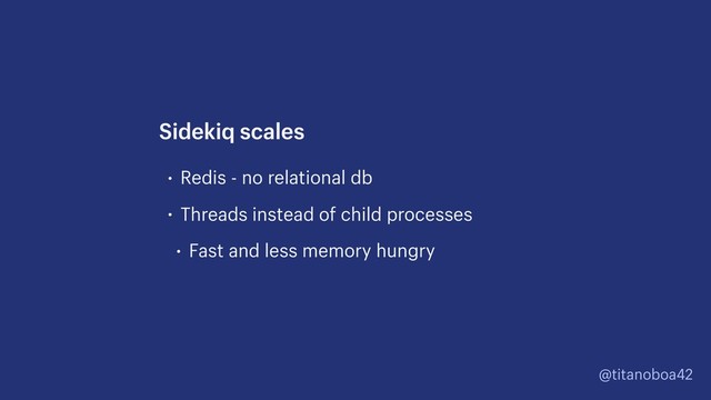 @titanoboa42
• Redis - no relational db
• Threads instead of child processes
• Fast and less memory hungry
Sidekiq scales
