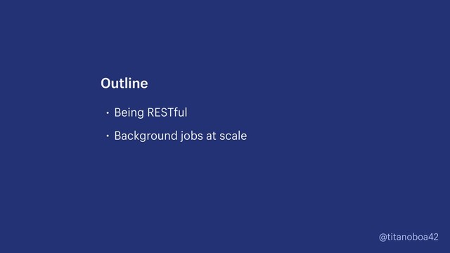@titanoboa42
• Being RESTful
• Background jobs at scale
Outline
