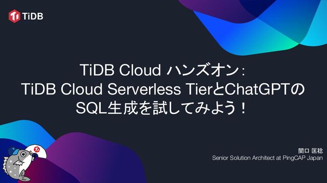 TiDB Cloud ハンズオン：
TiDB Cloud Serverless TierとChatGPTの
SQL生成を試してみよう！
関口 匡稔
Senior Solution Architect at PingCAP Japan
