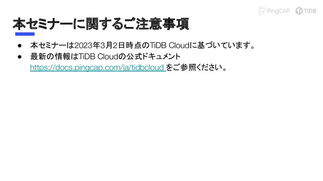 本セミナーに関するご注意事項
● 本セミナーは2023年3月2日時点のTiDB Cloudに基づいています。
● 最新の情報はTiDB Cloudの公式ドキュメント
https://docs.pingcap.com/ja/tidbcloud をご参照ください。
