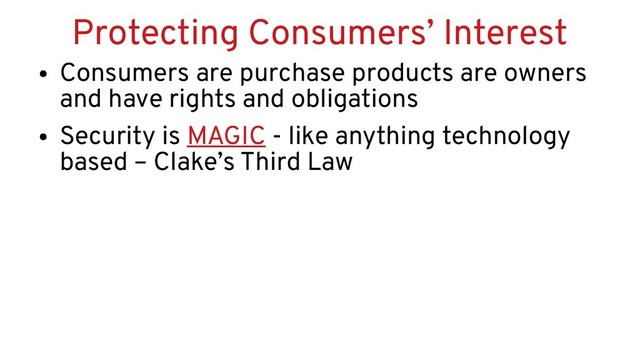 Protecting Consumers’ Interest
●
Consumers are purchase products are owners
and have rights and obligations
●
Security is MAGIC - like anything technology
based – Clake’s Third Law
