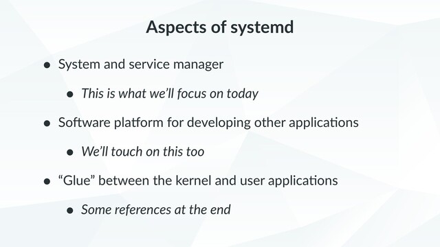 Aspects of systemd
• System and service manager
• This is what we’ll focus on today
• So2ware pla6orm for developing other applica9ons
• We’ll touch on this too
• “Glue” between the kernel and user applica9ons
• Some references at the end
