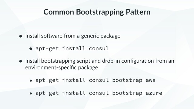 Common Bootstrapping PaGern
• Install so2ware from a generic package
• apt-get install consul
• Install bootstrapping script and drop-in conﬁgura9on from an
environment-speciﬁc package
• apt-get install consul-bootstrap-aws
• apt-get install consul-bootstrap-azure

