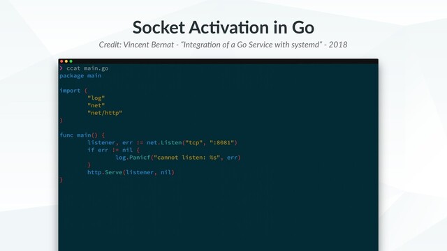 Socket Ac+va+on in Go
Credit: Vincent Bernat - “IntegraBon of a Go Service with systemd” - 2018
