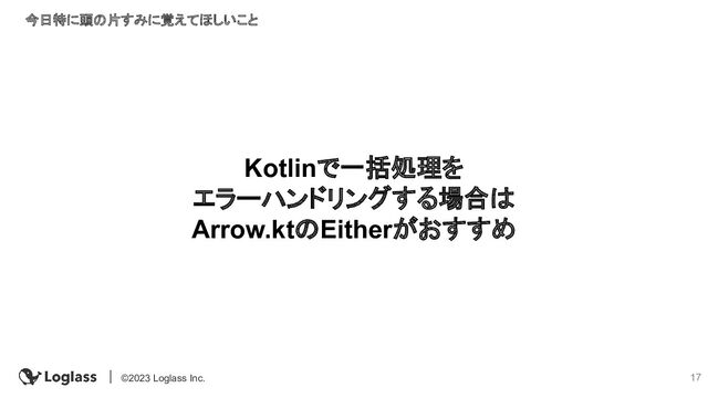 17
©2023 Loglass Inc.
Kotlinで一括処理を
エラーハンドリングする場合は
Arrow.ktのEitherがおすすめ
今日特に頭の片すみに覚えてほしいこと
