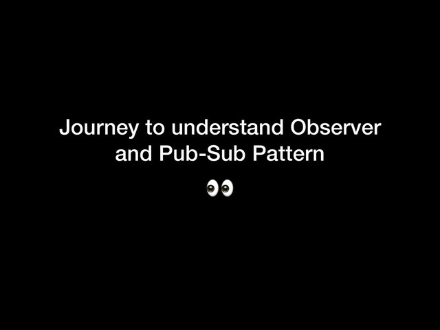 Journey to understand Observer
and Pub-Sub Pattern

