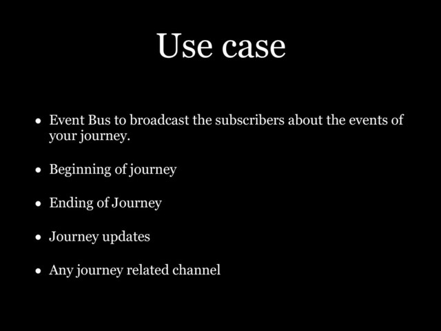 Use case
• Event Bus to broadcast the subscribers about the events of
your journey.
• Beginning of journey
• Ending of Journey
• Journey updates
• Any journey related channel
