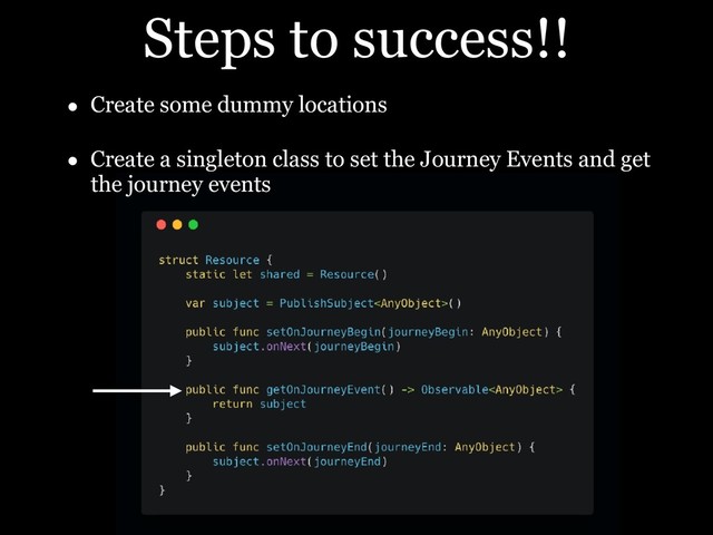 Steps to success!!
• Create some dummy locations
• Create a singleton class to set the Journey Events and get
the journey events
