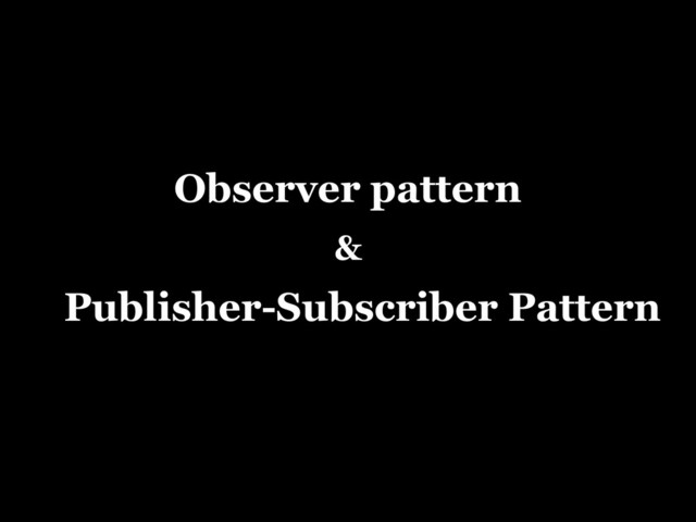 Observer pattern
&
Publisher-Subscriber Pattern
