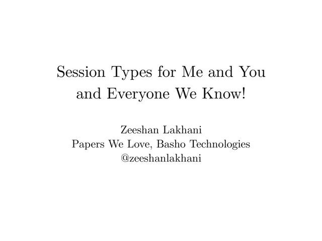 Session Types for Me and You
and Everyone We Know!
Zeeshan Lakhani
Papers We Love, Basho Technologies
@zeeshanlakhani
