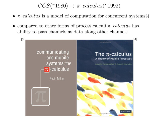 [2]
[4]
[3]
• ⇡
–
calculus
is a model of computation for concurrent systems
•
compared to other forms of process calculi
⇡
–
calculus
has
ability to pass channels as data along other channels.
CCS(~1980) ! ⇡–calculus(~1992)
