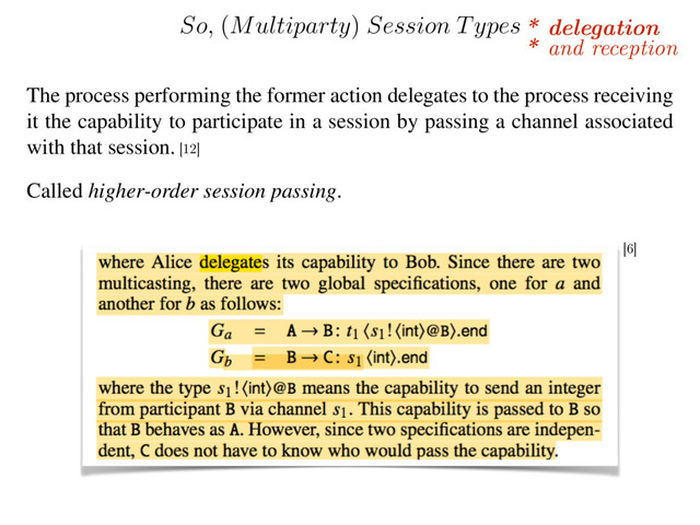 * delegation
So,
(
Multiparty
)
Session Types
The process performing the former action delegates to the process receiving
it the capability to participate in a session by passing a channel associated
with that session.
Called higher-order session passing.
* and reception
[12]
[6]
