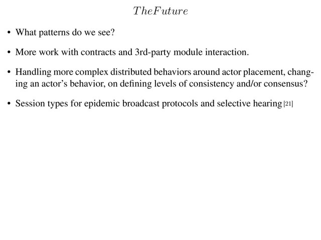 TheFuture
• What patterns do we see?
• More work with contracts and 3rd-party module interaction.
• Handling more complex distributed behaviors around actor placement, chang-
ing an actor’s behavior, on deﬁning levels of consistency and/or consensus?
• Session types for epidemic broadcast protocols and selective hearing[21]
