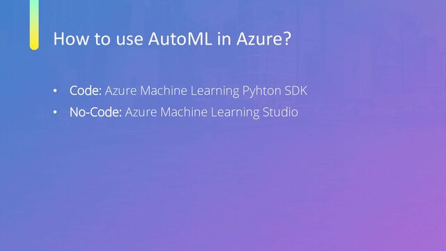 How to use AutoML in Azure?
• Code: Azure Machine Learning Pyhton SDK
• No-Code: Azure Machine Learning Studio
