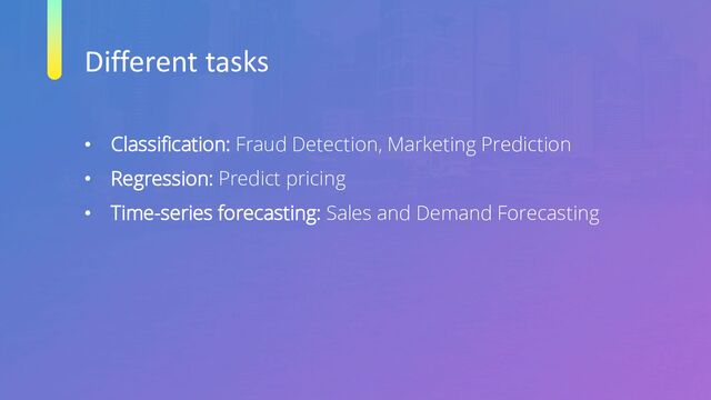 Different tasks
• Classification: Fraud Detection, Marketing Prediction
• Regression: Predict pricing
• Time-series forecasting: Sales and Demand Forecasting
