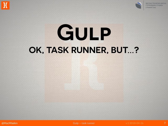 @MacMladen Gulp — task runner v.1 2018-04-26
]{
Gulp
OK, TASK RUNNER, BUT…?
7
