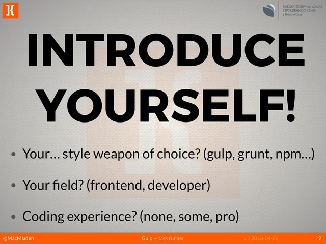 @MacMladen Gulp — task runner
]{
v.1 2018-04-26
INTRODUCE
YOURSELF!
9
• Your… style weapon of choice? (gulp, grunt, npm…)
• Your ﬁeld? (frontend, developer)
• Coding experience? (none, some, pro)
