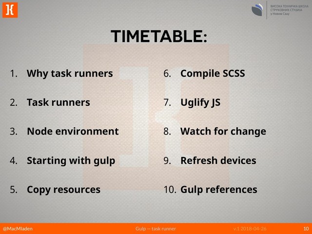 @MacMladen Gulp — task runner
]{
v.1 2018-04-26
TIMETABLE:
1. Why task runners
2. Task runners
3. Node environment
4. Starting with gulp
5. Copy resources
6. Compile SCSS
7. Uglify JS
8. Watch for change
9. Refresh devices
10. Gulp references
10
