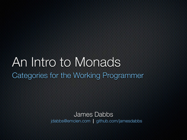 An Intro to Monads
Categories for the Working Programmer
James Dabbs
jdabbs@emcien.com | github.com/jamesdabbs
